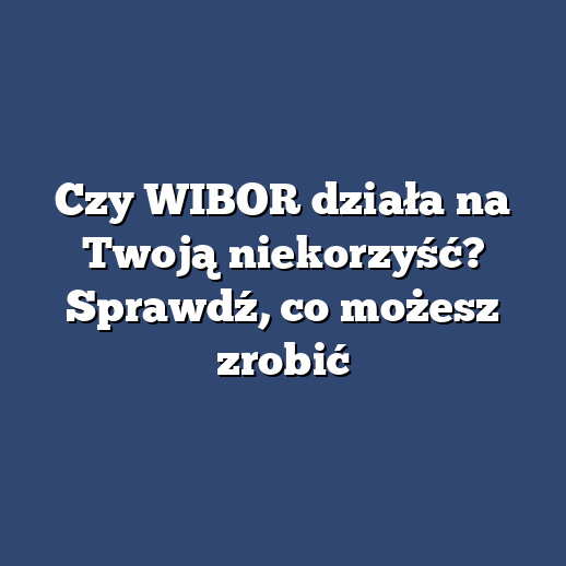Czy WIBOR działa na Twoją niekorzyść? Sprawdź, co możesz zrobić