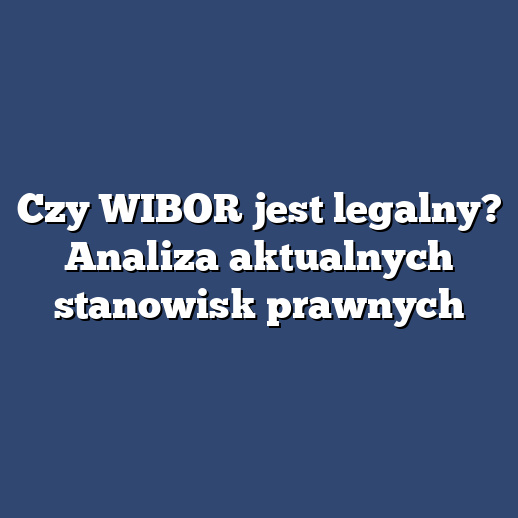 Czy WIBOR jest legalny? Analiza aktualnych stanowisk prawnych