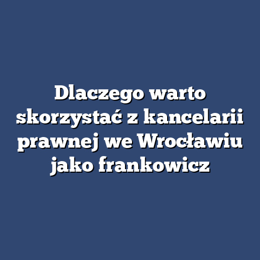 Dlaczego warto skorzystać z kancelarii prawnej we Wrocławiu jako frankowicz