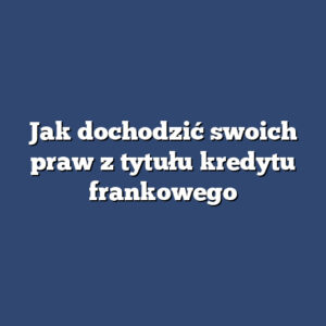 Jak dochodzić swoich praw z tytułu kredytu frankowego