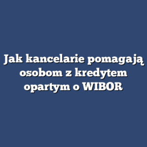 Jak kancelarie pomagają osobom z kredytem opartym o WIBOR