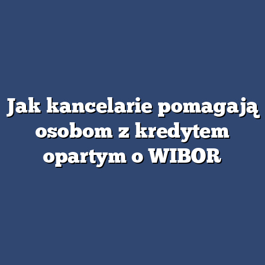 Jak kancelarie pomagają osobom z kredytem opartym o WIBOR