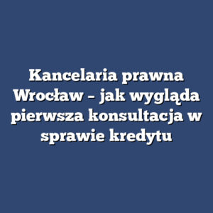 Kancelaria prawna Wrocław – jak wygląda pierwsza konsultacja w sprawie kredytu