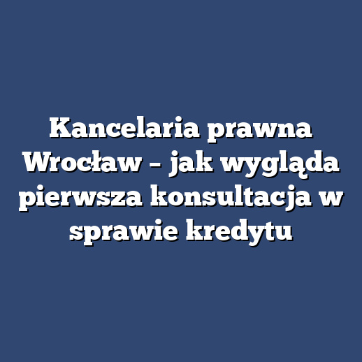 Kancelaria prawna Wrocław – jak wygląda pierwsza konsultacja w sprawie kredytu