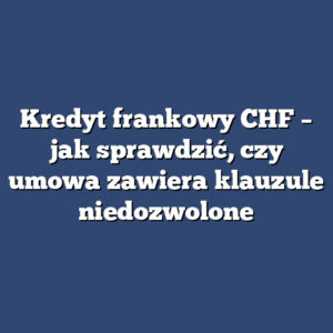 Kredyt frankowy CHF – jak sprawdzić, czy umowa zawiera klauzule niedozwolone