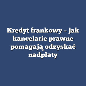 Kredyt frankowy – jak kancelarie prawne pomagają odzyskać nadpłaty