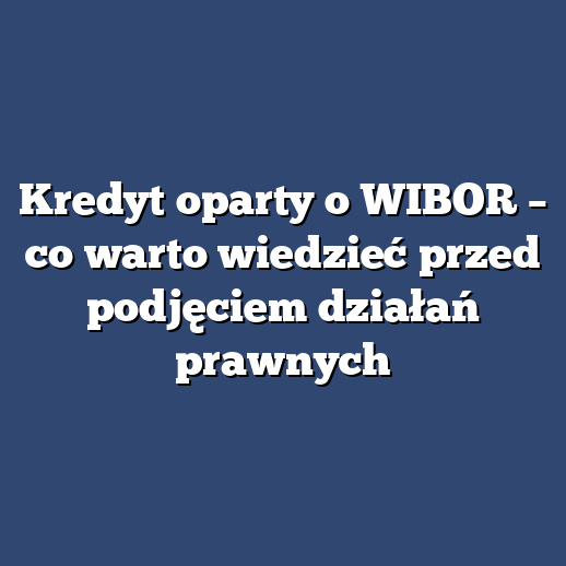 Kredyt oparty o WIBOR – co warto wiedzieć przed podjęciem działań prawnych