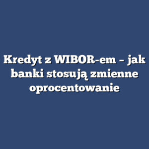Kredyt z WIBOR-em – jak banki stosują zmienne oprocentowanie