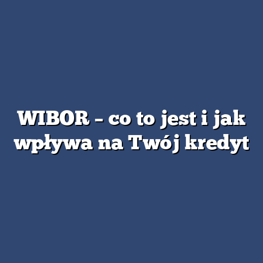 WIBOR – co to jest i jak wpływa na Twój kredyt