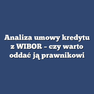 Analiza umowy kredytu z WIBOR – czy warto oddać ją prawnikowi