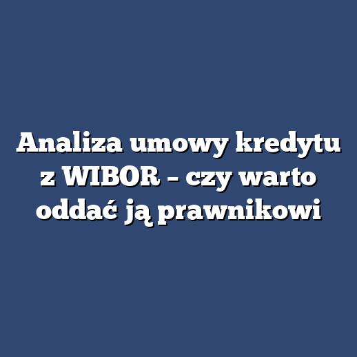Analiza umowy kredytu z WIBOR – czy warto oddać ją prawnikowi