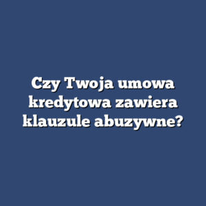 Czy Twoja umowa kredytowa zawiera klauzule abuzywne?