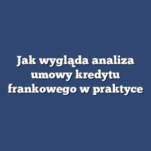 Jak wygląda analiza umowy kredytu frankowego w praktyce