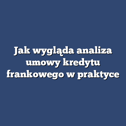 Jak wygląda analiza umowy kredytu frankowego w praktyce