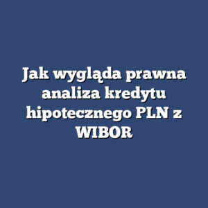 Jak wygląda prawna analiza kredytu hipotecznego PLN z WIBOR