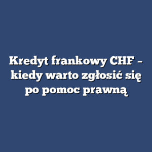 Kredyt frankowy CHF – kiedy warto zgłosić się po pomoc prawną