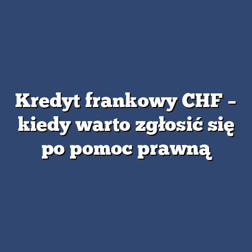 Kredyt frankowy CHF – kiedy warto zgłosić się po pomoc prawną