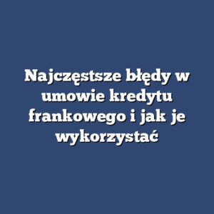 Najczęstsze błędy w umowie kredytu frankowego i jak je wykorzystać