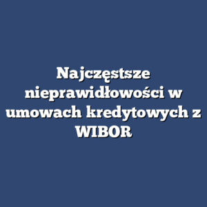 Najczęstsze nieprawidłowości w umowach kredytowych z WIBOR