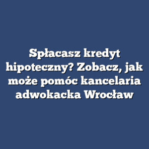 Spłacasz kredyt hipoteczny? Zobacz, jak może pomóc kancelaria adwokacka Wrocław