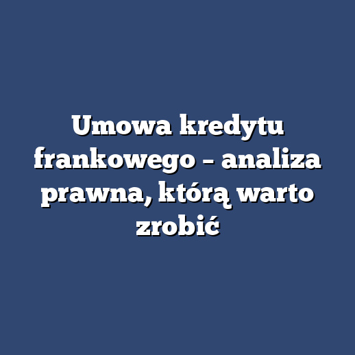 Umowa kredytu frankowego – analiza prawna, którą warto zrobić