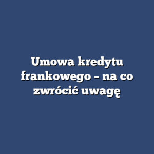 Umowa kredytu frankowego – na co zwrócić uwagę