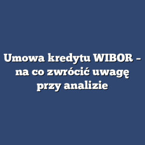 Umowa kredytu WIBOR – na co zwrócić uwagę przy analizie