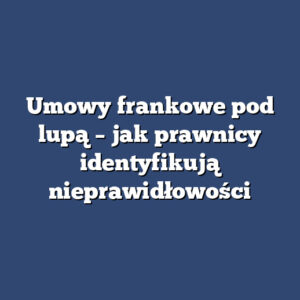 Umowy frankowe pod lupą – jak prawnicy identyfikują nieprawidłowości
