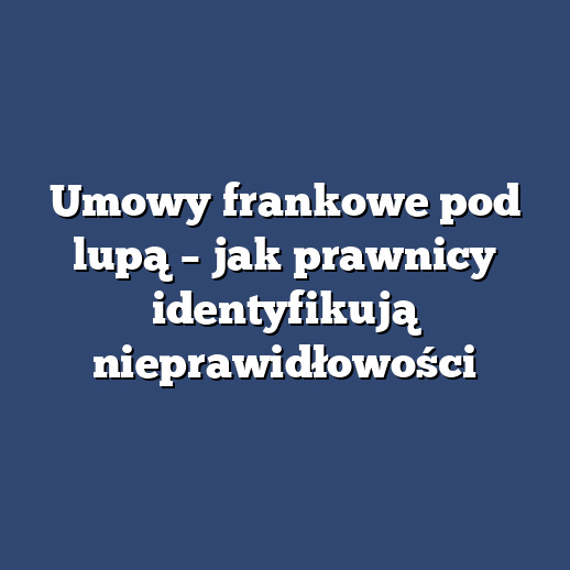 Umowy frankowe pod lupą – jak prawnicy identyfikują nieprawidłowości