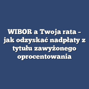 WIBOR a Twoja rata – jak odzyskać nadpłaty z tytułu zawyżonego oprocentowania