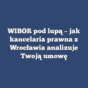 WIBOR pod lupą – jak kancelaria prawna z Wrocławia analizuje Twoją umowę