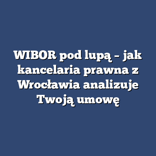 WIBOR pod lupą – jak kancelaria prawna z Wrocławia analizuje Twoją umowę