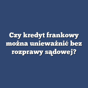 Czy kredyt frankowy można unieważnić bez rozprawy sądowej?