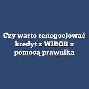 Czy warto renegocjować kredyt z WIBOR z pomocą prawnika