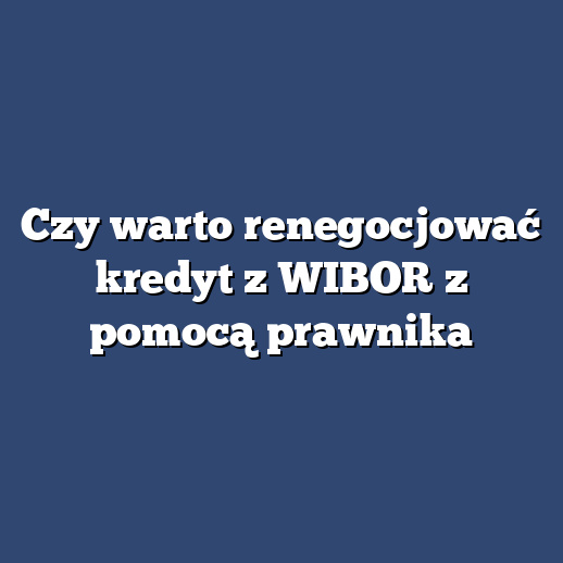 Czy warto renegocjować kredyt z WIBOR z pomocą prawnika