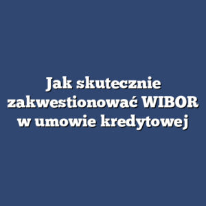 Jak skutecznie zakwestionować WIBOR w umowie kredytowej