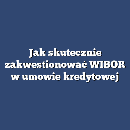 Jak skutecznie zakwestionować WIBOR w umowie kredytowej