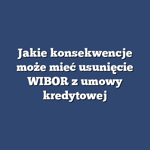 Jakie konsekwencje może mieć usunięcie WIBOR z umowy kredytowej