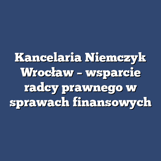 Kancelaria Niemczyk Wrocław – wsparcie radcy prawnego w sprawach finansowych