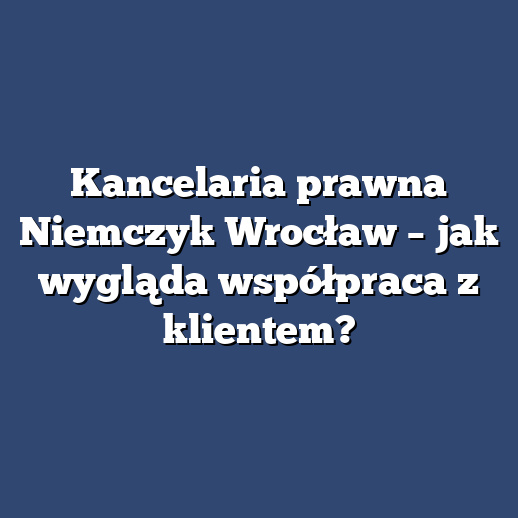 Kancelaria prawna Niemczyk Wrocław – jak wygląda współpraca z klientem?