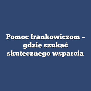 Pomoc frankowiczom – gdzie szukać skutecznego wsparcia