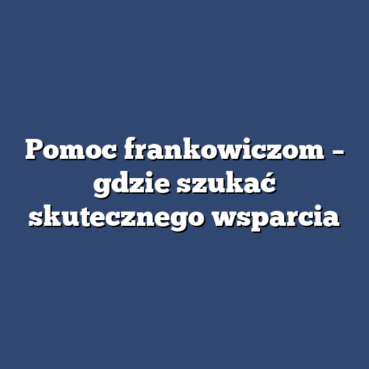 Pomoc frankowiczom – gdzie szukać skutecznego wsparcia