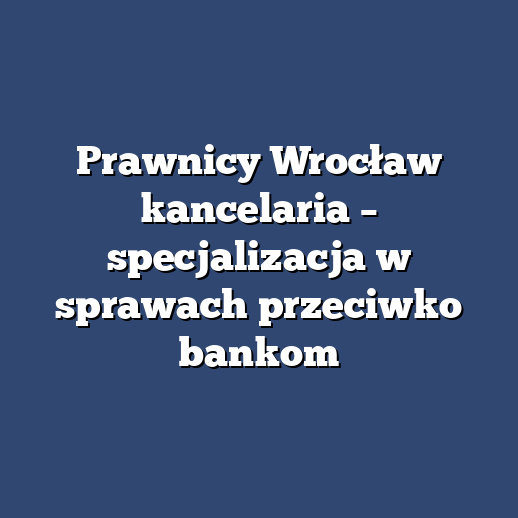 Prawnicy Wrocław kancelaria – specjalizacja w sprawach przeciwko bankom