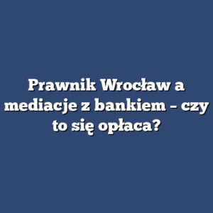 Prawnik Wrocław a mediacje z bankiem – czy to się opłaca?