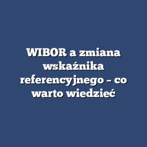 WIBOR a zmiana wskaźnika referencyjnego – co warto wiedzieć