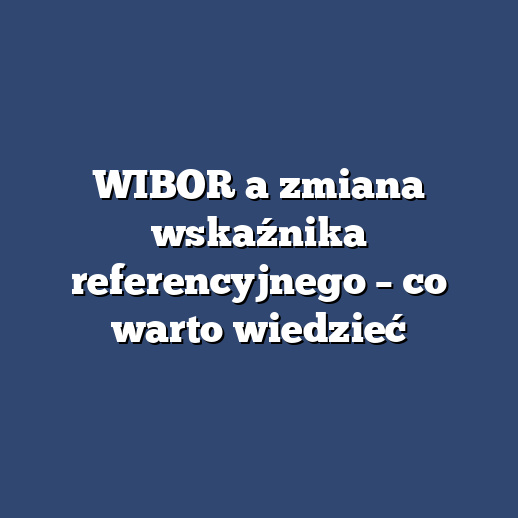 WIBOR a zmiana wskaźnika referencyjnego – co warto wiedzieć