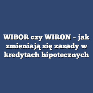 WIBOR czy WIRON – jak zmieniają się zasady w kredytach hipotecznych