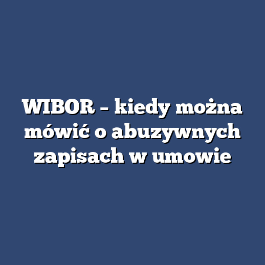 WIBOR – kiedy można mówić o abuzywnych zapisach w umowie
