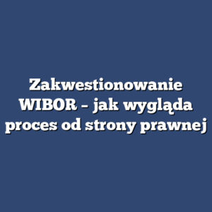 Zakwestionowanie WIBOR – jak wygląda proces od strony prawnej