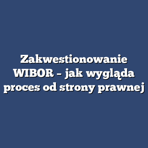 Zakwestionowanie WIBOR – jak wygląda proces od strony prawnej